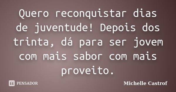 Quero reconquistar dias de juventude! Depois dos trinta, dá para ser jovem com mais sabor com mais proveito.... Frase de Michelle Castrof.