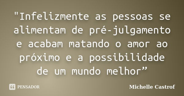 "Infelizmente as pessoas se alimentam de pré-julgamento e acabam matando o amor ao próximo e a possibilidade de um mundo melhor”... Frase de Michelle Castrof.