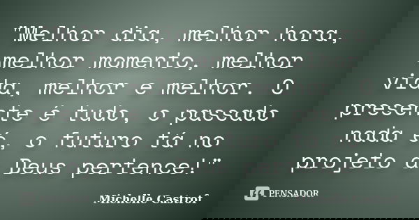"Melhor dia, melhor hora, melhor momento, melhor vida, melhor e melhor. O presente é tudo, o passado nada é, o futuro tá no projeto a Deus pertence!"... Frase de Michelle Castrof.