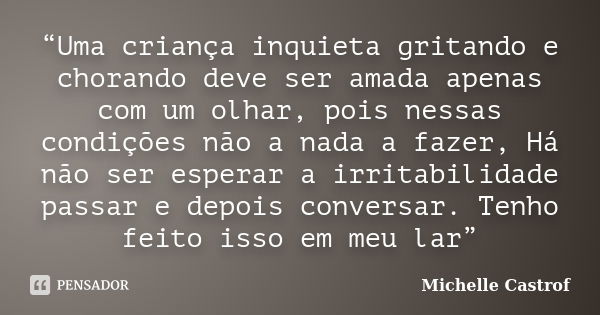 “Uma criança inquieta gritando e chorando deve ser amada apenas com um olhar, pois nessas condições não a nada a fazer, Há não ser esperar a irritabilidade pass... Frase de Michelle Castrof.