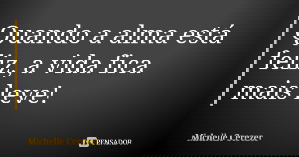 Quando a alma está feliz, a vida fica mais leve!... Frase de Michelle Cerezer.