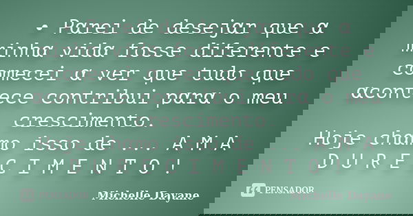 • Pαrei de desejαr que α minhα vidα fosse diferente e comecei α ver que tudo que αcontece contribui pαrα o meu cres... Frase de Michelle Dayane.