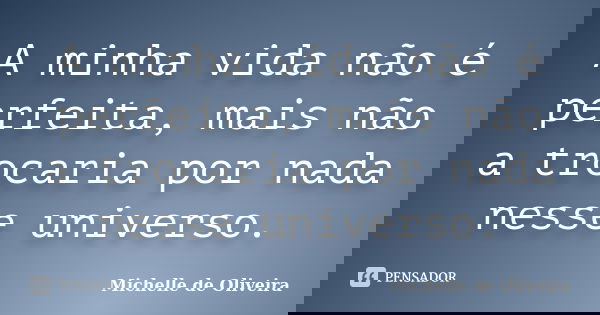 A minha vida não é perfeita, mais não a trocaria por nada nesse universo.... Frase de Michelle de Oliveira.