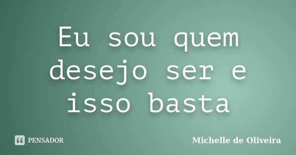 Eu sou quem desejo ser e isso basta... Frase de Michelle de Oliveira.
