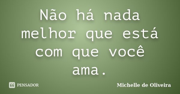 Não há nada melhor que está com que você ama.... Frase de Michelle de Oliveira.