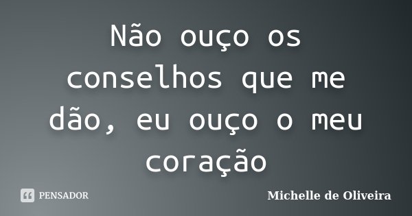 Não ouço os conselhos que me dão, eu ouço o meu coração... Frase de Michelle de Oliveira.