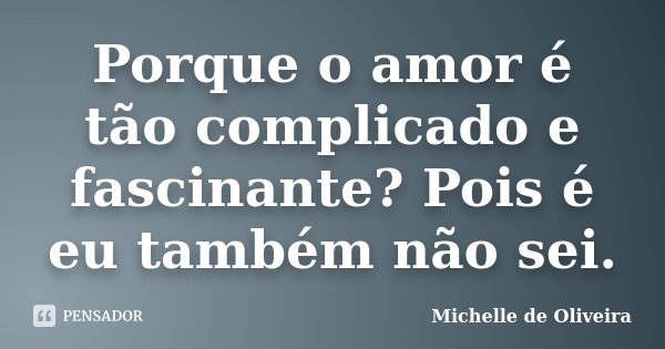 Porque o amor é tão complicado e fascinante? Pois é eu também não sei.... Frase de Michelle de Oliveira.
