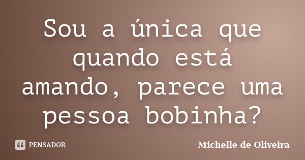Sou a única que quando está amando, parece uma pessoa bobinha?... Frase de Michelle de Oliveira.