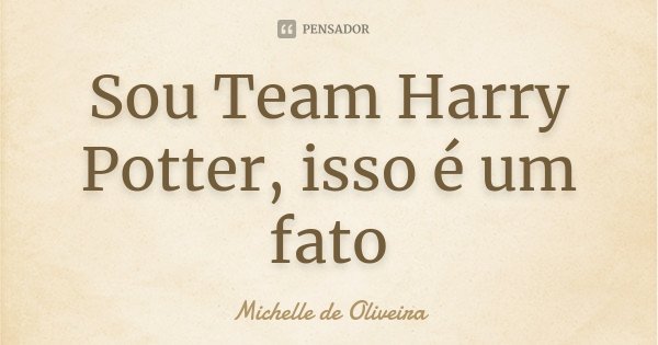 Sou Team Harry Potter, isso é um fato... Frase de Michelle de Oliveira.