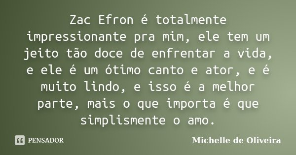 Zac Efron é totalmente impressionante pra mim, ele tem um jeito tão doce de enfrentar a vida, e ele é um ótimo canto e ator, e é muito lindo, e isso é a melhor ... Frase de Michelle de Oliveira.