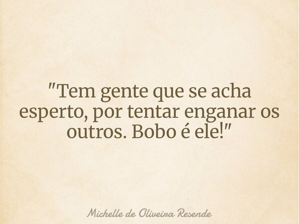 "Tem gente que se acha esperto, por tentar enganar os outros. Bobo é ele!"... Frase de Michelle de Oliveira Resende.