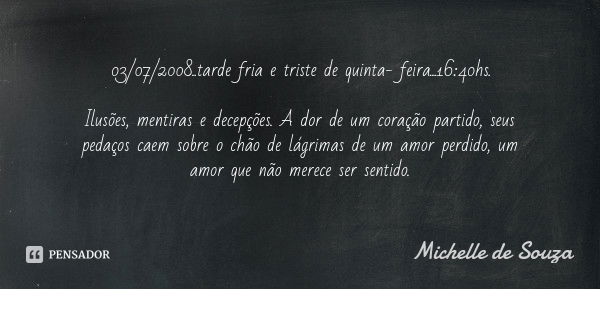 03/07/2008..tarde fria e triste de quinta- feira...16:40hs. Ilusões, mentiras e decepções. A dor de um coração partido, seus pedaços caem sobre o chão de lágrim... Frase de Michelle de Souza.