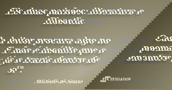 Eis duas paixões: Literatura e filosofia "Cada leitor procura algo no poema.E não é insólito que o encontre ; já o trazia dentro de si".... Frase de Michelle de Souza.