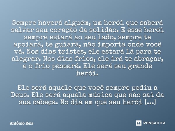 Sempre haverá alguém, um herói que saberá salvar seu coração da solidão. E esse herói sempre estará ao seu lado, sempre te apoiará, te guiará, não importa onde ... Frase de Antônio Reis.