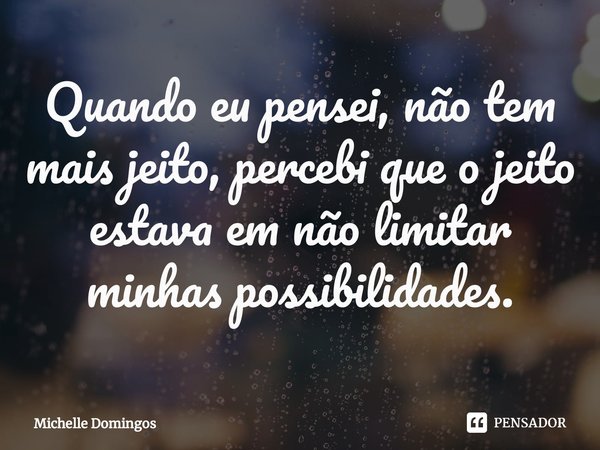 ⁠Quando eu pensei, não tem mais jeito, percebi que o jeito estava em não limitar minhas possibilidades.... Frase de Michelle Domingos.