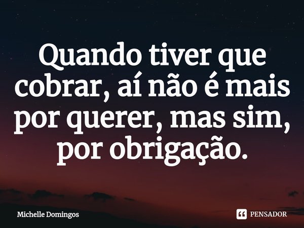 ⁠Quando tiver que cobrar, aí não é mais por querer, mas sim, por obrigação.... Frase de Michelle Domingos.