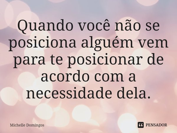 ⁠Quando você não se posiciona alguém vem para te posicionar de acordo com a necessidade dela.... Frase de Michelle Domingos.