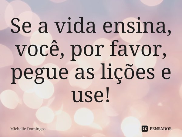 ⁠Se a vida ensina, você, por favor, pegue as lições e use!... Frase de Michelle Domingos.