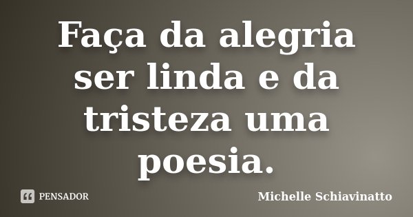 Faça da alegria ser linda e da tristeza uma poesia.... Frase de Michelle Schiavinatto.