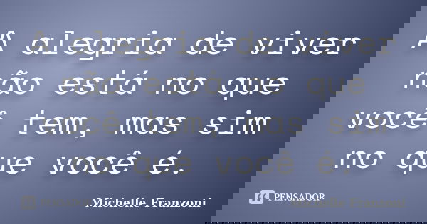 A alegria de viver não está no que você tem, mas sim no que você é.... Frase de Michelle Franzoni.