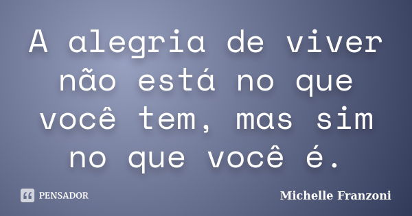 A alegria de viver não está no que você tem, mas sim no que você é.... Frase de Michelle Franzoni.