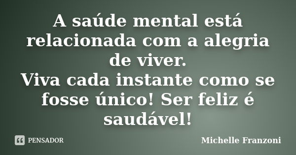 A saúde mental está relacionada com a alegria de viver. Viva cada instante como se fosse único! Ser feliz é saudável!... Frase de Michelle Franzoni.