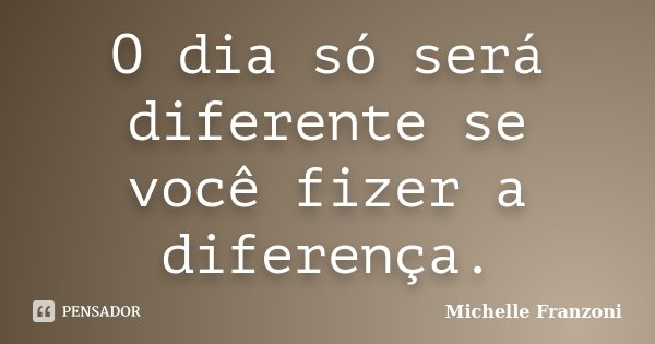 O dia só será diferente se você fizer a diferença.... Frase de Michelle Franzoni.