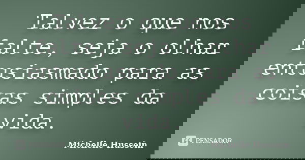 Talvez o que nos falte, seja o olhar entusiasmado para as coisas simples da vida.... Frase de Michelle Hussein.