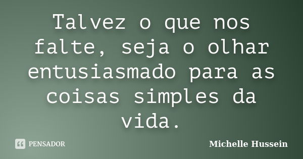 Talvez o que nos falte, seja o olhar entusiasmado para as coisas simples da vida.... Frase de Michelle Hussein.