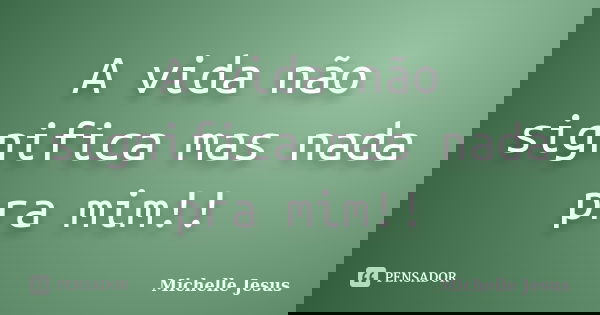A vida não significa mas nada pra mim!!... Frase de Michelle Jesus.