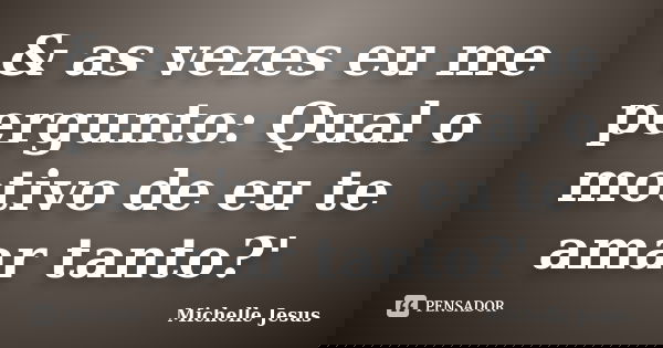 & as vezes eu me pergunto: Qual o motivo de eu te amar tanto?'... Frase de Michelle Jesus.