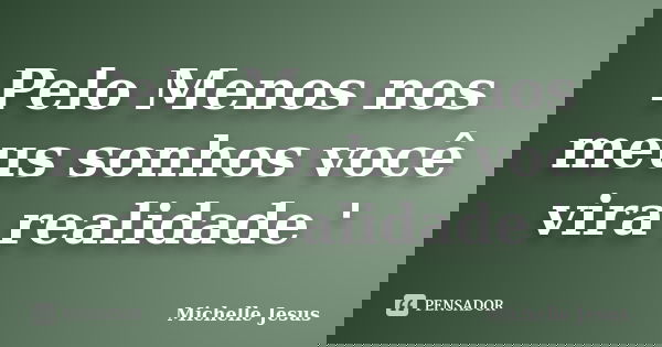 Pelo Menos nos meus sonhos você vira realidade '... Frase de Michelle Jesus.