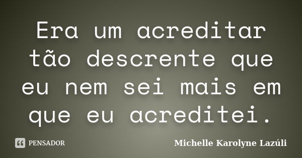 Era um acreditar tão descrente que eu nem sei mais em que eu acreditei.... Frase de Michelle Karolyne Lazúli.