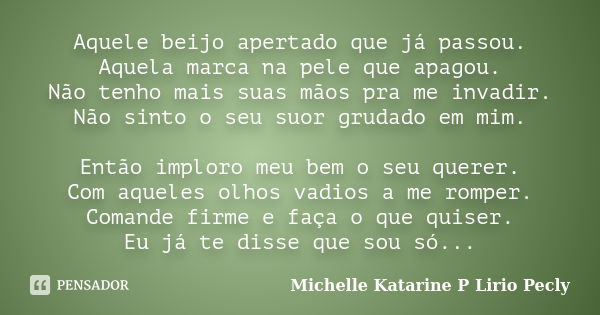 Aquele beijo apertado que já passou. Aquela marca na pele que apagou. Não tenho mais suas mãos pra me invadir. Não sinto o seu suor grudado em mim. Então implor... Frase de Michelle Katarine P Lirio Pecly.