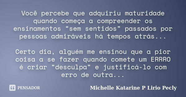 Você percebe que adquiriu maturidade quando começa a compreender os ensinamentos “sem sentidos” passados por pessoas admiráveis há tempos atrás... Certo dia, al... Frase de Michelle Katarine P Lirio Pecly.