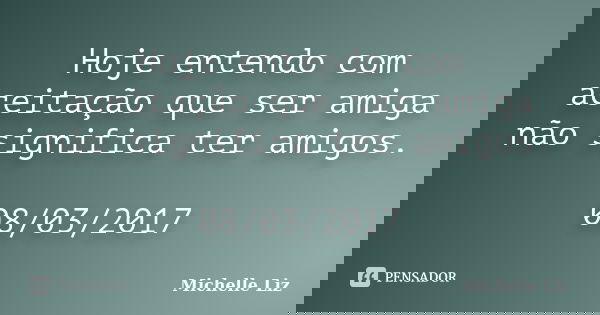 Hoje entendo com aceitação que ser amiga não significa ter amigos. 08/03/2017... Frase de Michelle Liz.