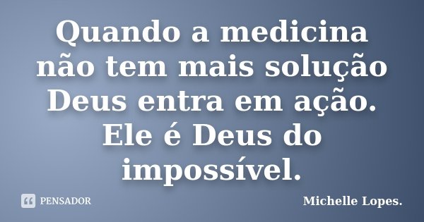 Quando a medicina não tem mais solução Deus entra em ação. Ele é Deus do impossível.... Frase de Michelle Lopes.