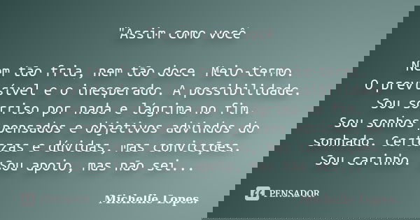 "Assim como você Nem tão fria, nem tão doce. Meio-termo. O previsível e o inesperado. A possibilidade. Sou sorriso por nada e lágrima no fim. Sou sonhos pe... Frase de Michelle Lopes..