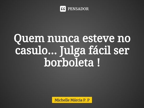 ⁠Quem nunca esteve no casulo... Julga fácil ser borboleta !... Frase de Michelle Márcia P. P.