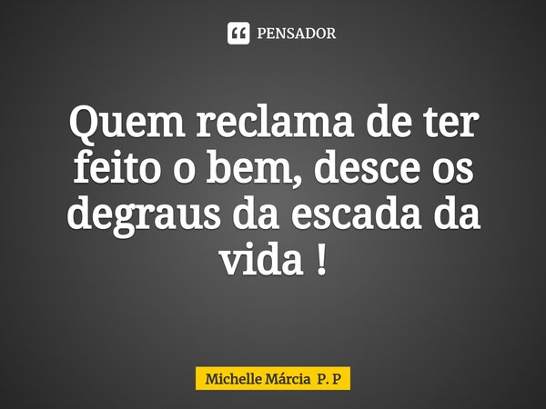 ⁠Quem reclama de ter feito o bem, desce os degraus da escada da vida !... Frase de Michelle Márcia P. P.