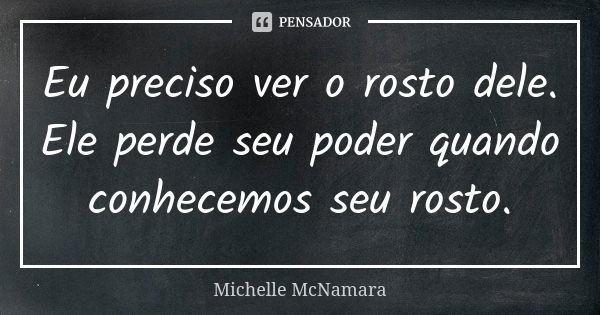 Eu preciso ver o rosto dele. Ele perde seu poder quando conhecemos seu rosto.... Frase de Michelle McNamara.