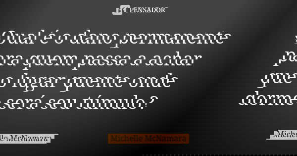 Qual é o dano permanente para quem passa a achar que o lugar quente onde dorme será seu túmulo?... Frase de Michelle McNamara.