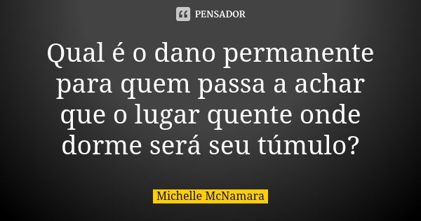 Qual é o dano permanente para quem passa a achar que o lugar quente onde dorme será seu túmulo?... Frase de Michelle McNamara.