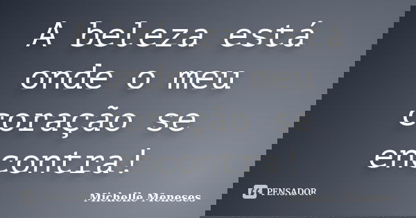 A beleza está onde o meu coração se encontra!... Frase de Michelle Meneses.