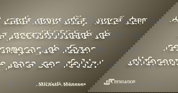 A cada novo dia, você tem a possibilidade de recomeçar,de fazer diferente para ser feliz!... Frase de Michelle Meneses.