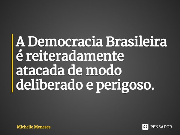 A ⁠Democracia Brasileira é reiteradamente atacada de modo deliberado e perigoso.... Frase de Michelle Meneses.