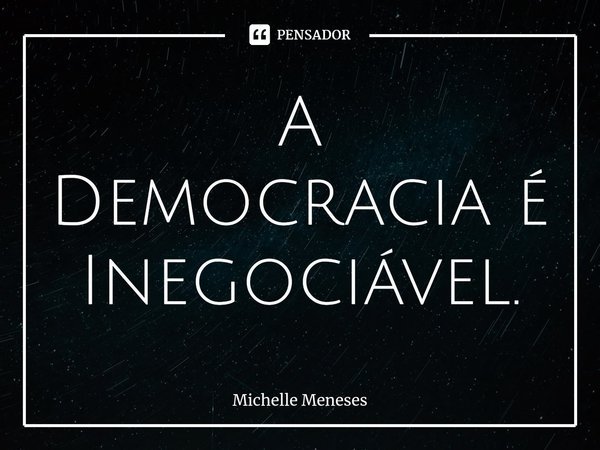 ⁠A Democracia é Inegociável.... Frase de Michelle Meneses.