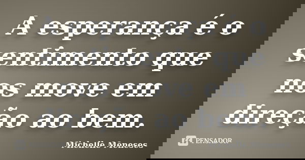 A esperança é o sentimento que nos move em direção ao bem.... Frase de Michelle Meneses.