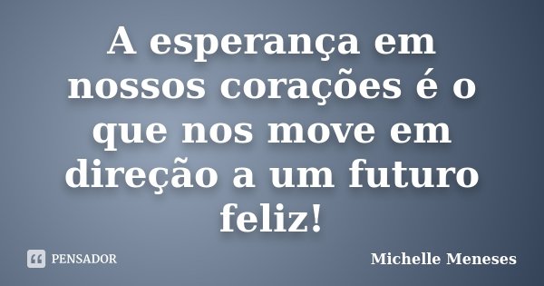 A esperança em nossos corações é o que nos move em direção a um futuro feliz!... Frase de Michelle Meneses.