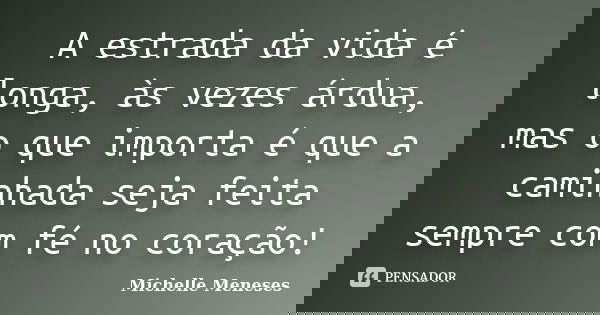 A estrada da vida é longa, às vezes árdua, mas o que importa é que a caminhada seja feita sempre com fé no coração!... Frase de Michelle Meneses.